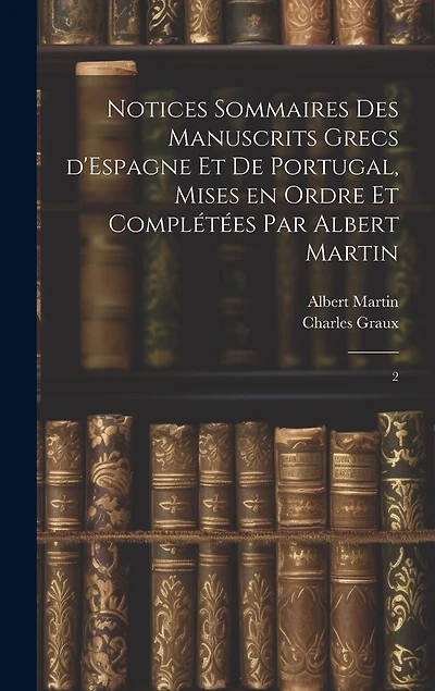 Notices sommaires des manuscrits grecs d'Espagne et de Portugal, mises en ordre et complétées par Albert Martin: 2