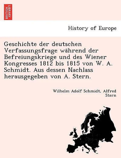 Geschichte der deutschen Verfassungsfrage während der Befreiungskriege und des Wiener Kongresses 1812 bis 1815 von W. A. Schmidt. Aus dessen Nachlass herausgegeben von A. Stern.
