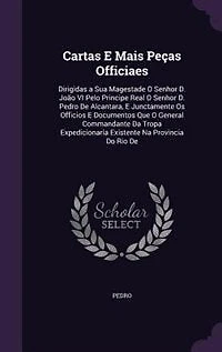 Cartas E Mais Peças Officiaes: Dirigidas a Sua Magestade O Senhor D. João VI Pelo Principe Real Pedro De Alcantara,