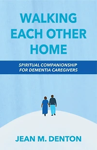 Walking Each Other Home: Spiritual Companionship For Dementia Caregivers
