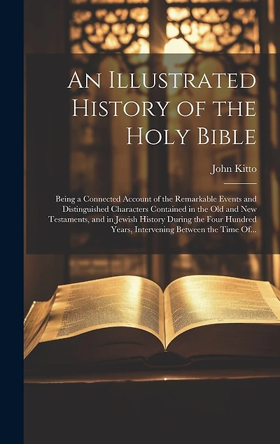 An Illustrated History of the Holy Bible: Being a Connected Account of the Remarkable Events and Distinguished Characters Contained in the Old and New Testaments, and in Jewish History During the Four Hundred Years, Intervening Between the Time Of...