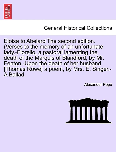 Eloisa To Abelard The Second Edition. (verses To The Memory Of An Unfortunate Lady.-florelio, A Pastoral Lamenting The Death Of The Marquis Of Blandford, By Mr. Fenton.-upon The Death Of Her Husband [thomas Rowe] A Poem, By Mrs. E. Singer.-a Ballad.