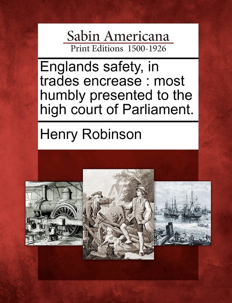 Englands Safety, In Trades Encrease: Most Humbly Presented To The High Court Of Parliament.