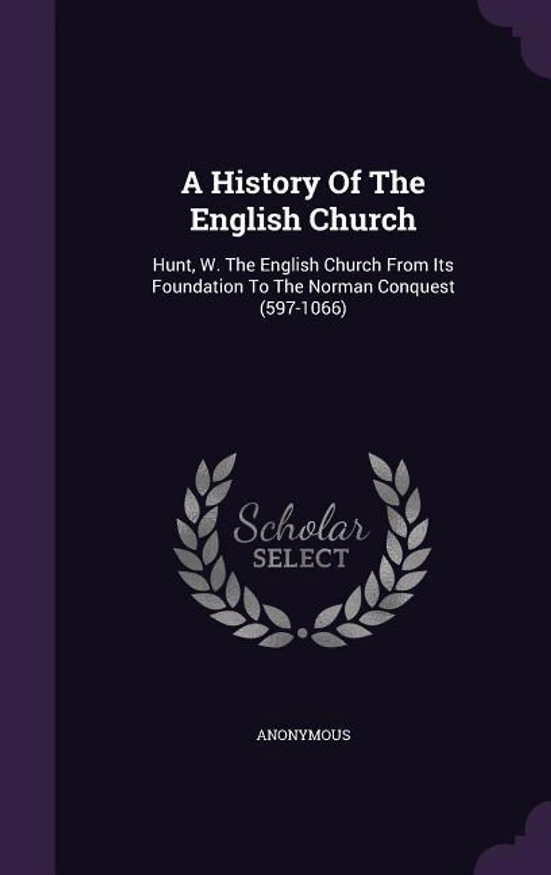 A History Of The English Church: Hunt, W. The English Church From Its Foundation To The Norman Conquest (597-1066)