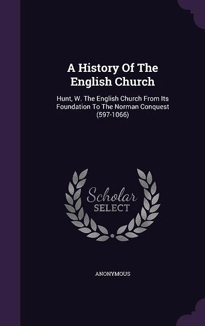 A History Of The English Church: Hunt, W. The English Church From Its Foundation To The Norman Conquest (597-1066)