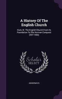 A History Of The English Church: Hunt, W. The English Church From Its Foundation To The Norman Conquest (597-1066)