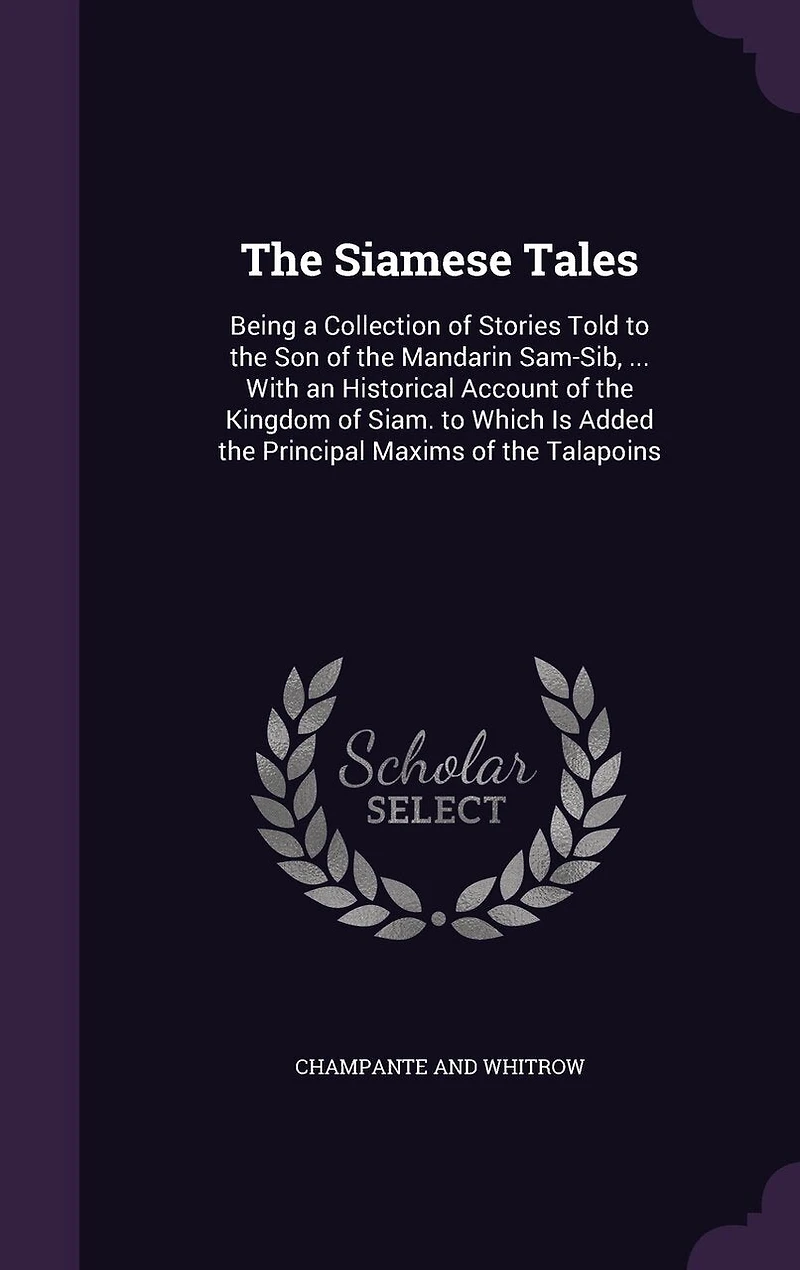 the Siamese Tales: Being a Collection of Stories Told to Son Mandarin Sam-Sib, ... With an Historical Account Kingdom Siam. Which Is Added Principal Maxims Talapoins