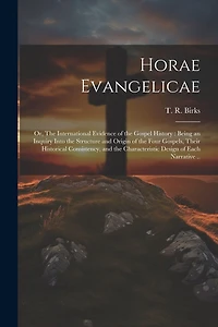 Horae Evangelicae: Or, The International Evidence of the Gospel History: Being an Inquiry Into the Structure and Origin of the Four Gospels, Their Historical Consistency, and the Characteristic Design of Each Narrative ..