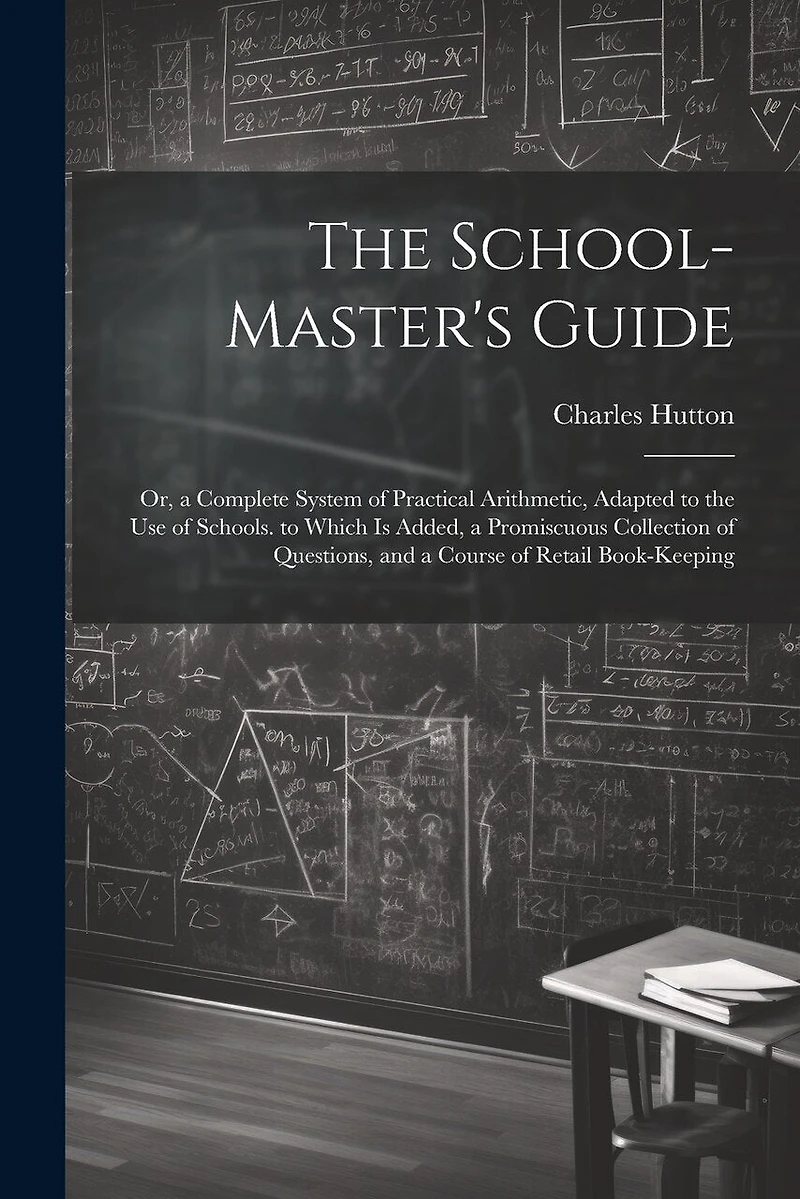 The School-Master's Guide: Or, a Complete System of Practical Arithmetic, Adapted to the Use of Schools. to Which Is Added, a Promiscuous Collection of Questions, and a Course of Retail Book-Keeping