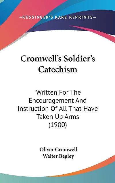 Cromwell's Soldier's Catechism: Written For The Encouragement And Instruction Of All That Have Taken Up Arms (1900)