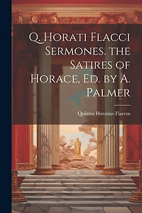 Q. Horati Flacci Sermones. the Satires of Horace, Ed. by A. Palmer