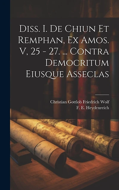 Diss. I. De Chiun Et Remphan, Ex Amos. V, 25 - 27. ... Contra Democritum Eiusque Asseclas
