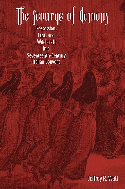 The Scourge of Demons: Possession, Lust, and Witchcraft in a Seventeenth-Century Italian Convent