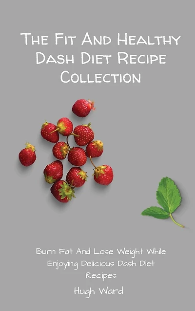 The Fit And Healthy Dash Diet Recipe Collection: Burn Fat And Lose Weight While Enjoying Delicious Dash Diet Recipes