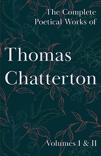 The Complete Poetical Works of Thomas Chatterton; Volumes I & II: Volumes I & II