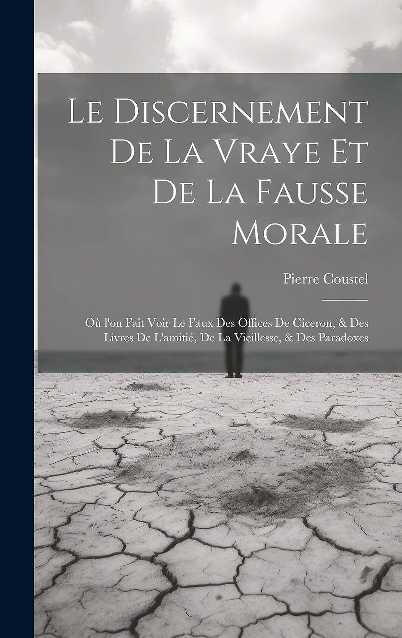 Le discernement de la vraye et de la fausse morale: Où l'on fait voir le faux des offices de Ciceron, & des livres de l'amitié, de la vieillesse, & des paradoxes