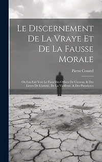 Le discernement de la vraye et de la fausse morale: Où l'on fait voir le faux des offices de Ciceron, & des livres de l'amitié, de la vieillesse, & des paradoxes