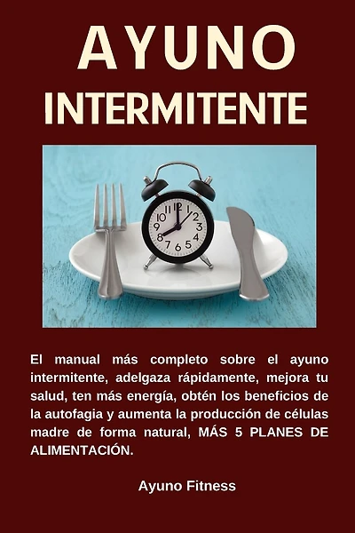 AYUNO INTERMITENTE El manual más completo sobre el ayuno intermitente, adelgaza rápidamente, mejora tu salud, ten más energía, obtén los beneficios de la autofagia, más 5 planes de alimentación