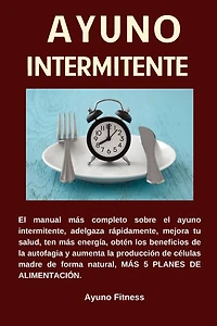 AYUNO INTERMITENTE El manual más completo sobre el ayuno intermitente, adelgaza rápidamente, mejora tu salud, ten más energía, obtén los beneficios de la autofagia, más 5 planes de alimentación