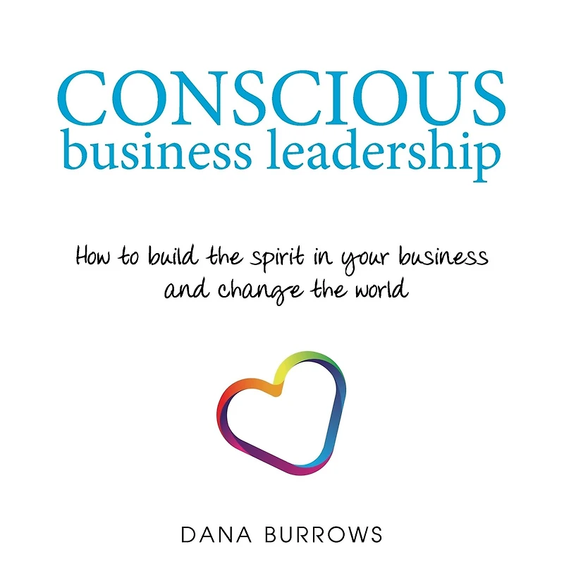 Conscious business Leadership: How to build the spirit your and change world