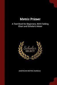 Metric Primer: A Text-Book for Beginners With Folding Chart and Scholar's Meter