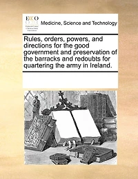 Rules, Orders, Powers, And Directions For The Good Government Preservation Of Barracks Redoubts Quartering Army Ireland.