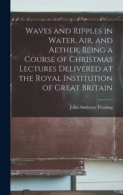Waves and Ripples in Water, air, and Aether, Being a Course of Christmas Lectures Delivered at the Royal Institution of Great Britain