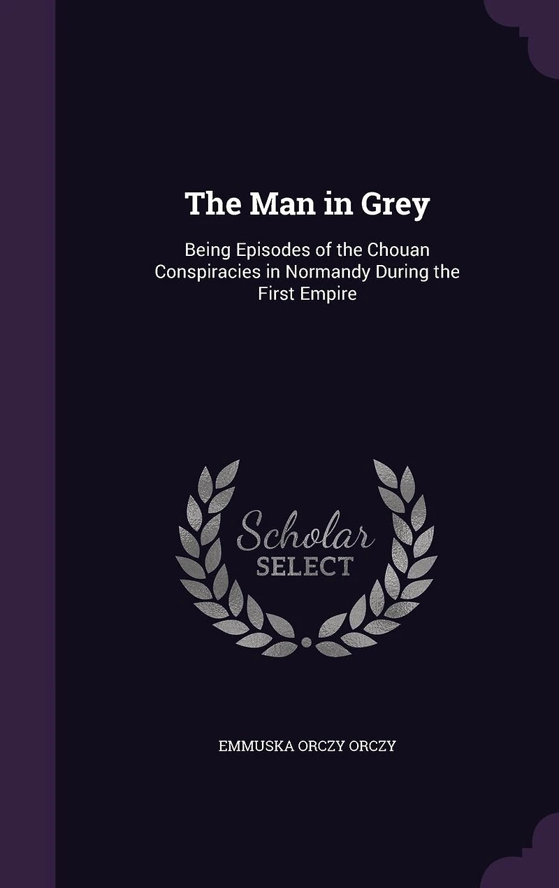 the Man Grey: Being Episodes of Chouan Conspiracies Normandy During First Empire