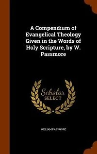A Compendium of Evangelical Theology Given the Words Holy Scripture, by W. Passmore