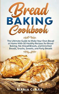 Bread Baking Cookbooks: The Ultimate Guide to Make Your Own Bread at Home With 50 Healthy Recipes for Bread Baking, NoKnead Breads, and Enriched Breads, Snacks, Sweets, and Party Breads