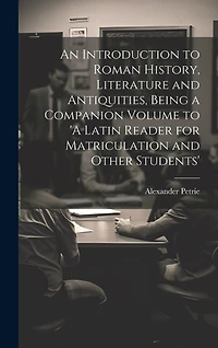 An Introduction to Roman History, Literature and Antiquities, Being a Companion Volume to 'A Latin Reader for Matriculation and Other Students'
