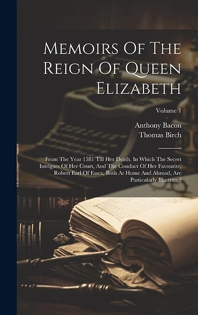 Memoirs Of The Reign Of Queen Elizabeth: From The Year 1581 Till Her Death. In Which The Secret Intrigues Of Her Court, And The Conduct Of Her Favourite, Robert Earl Of Essex, Both At Home And Abroad, Are Particularly Illustrated; Volume 1