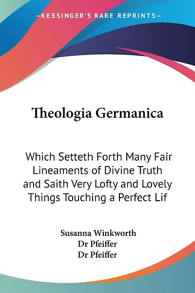 Theologia Germanica: Which Setteth Forth Many Fair Lineaments of Divine Truth and Saith Very Lofty and Lovely Things Touching a Perfect Lif