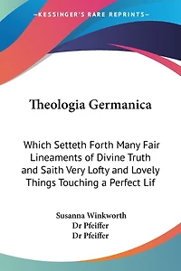 Theologia Germanica: Which Setteth Forth Many Fair Lineaments of Divine Truth and Saith Very Lofty and Lovely Things Touching a Perfect Lif