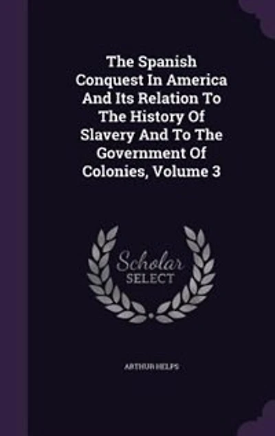 The Spanish Conquest In America And Its Relation To The History Of Slavery And To The Government Of Colonies, Volume 3
