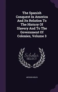 The Spanish Conquest In America And Its Relation To The History Of Slavery And To The Government Of Colonies, Volume 3
