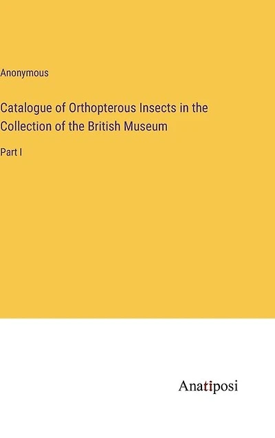 Catalogue of Orthopterous Insects in the Collection of the British Museum: Part I