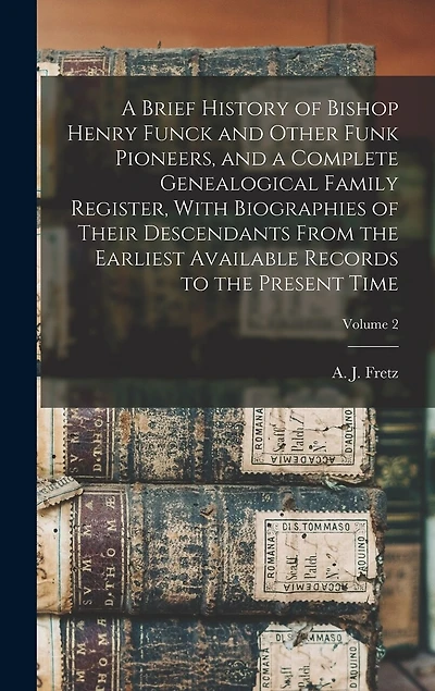 A Brief History of Bishop Henry Funck and Other Funk Pioneers, and a Complete Genealogical Family Register, With Biographies of Their Descendants From the Earliest Available Records to the Present Time; Volume 2
