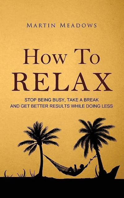 How to Relax: Stop Being Busy, Take a Break and Get Better Results While Doing Less