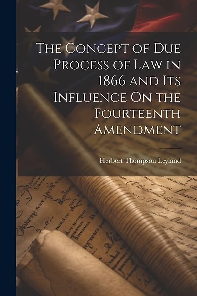 The Concept of Due Process of Law in 1866 and Its Influence On the Fourteenth Amendment