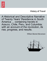 A Historical and Descriptive Narrative of Twenty Years' Residence in South America ... Containing Travels in Arauco, Chile, Peru, and Columbia; With an Account of the Revolution, Its Rise, Progress, and Results.