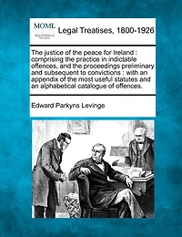 the Justice of Peace for Ireland: Comprising Practice Indictable Offences, and Proceedings Preliminary Subsequent to Convictions