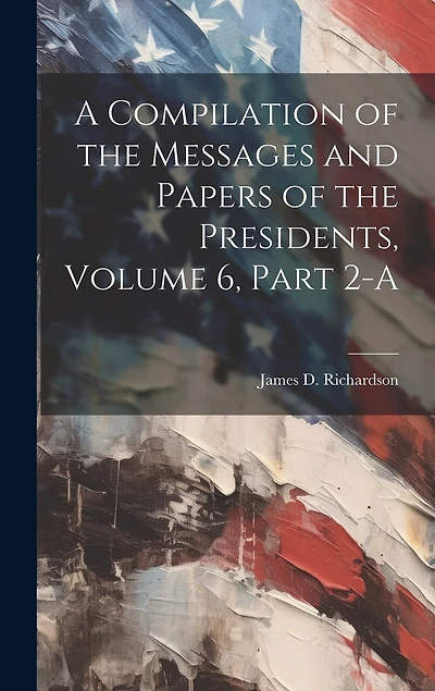 A Compilation of the Messages and Papers of the Presidents, Volume 6, Part 2-A