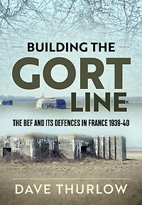 Building The Gort Line: The Bef And Its Defences In France 1939-40