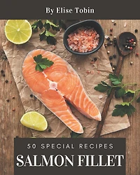 50 Special Salmon Fillet Recipes: Greatest Salmon Fillet Cookbook of All Time