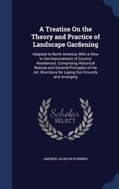 A Treatise On the Theory and Practice of Landscape Gardening: Adapted to North America; With a View to the Improvement of Country Residences. Comprising Historic