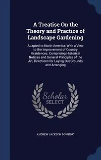 A Treatise On the Theory and Practice of Landscape Gardening: Adapted to North America; With a View to the Improvement of Country Residences. Comprising Historic