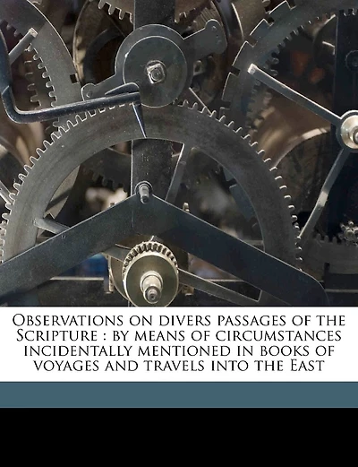 Observations on divers passages of the Scripture: by means of circumstances incidentally mentioned in books of voyages and travels into the East Volume 1