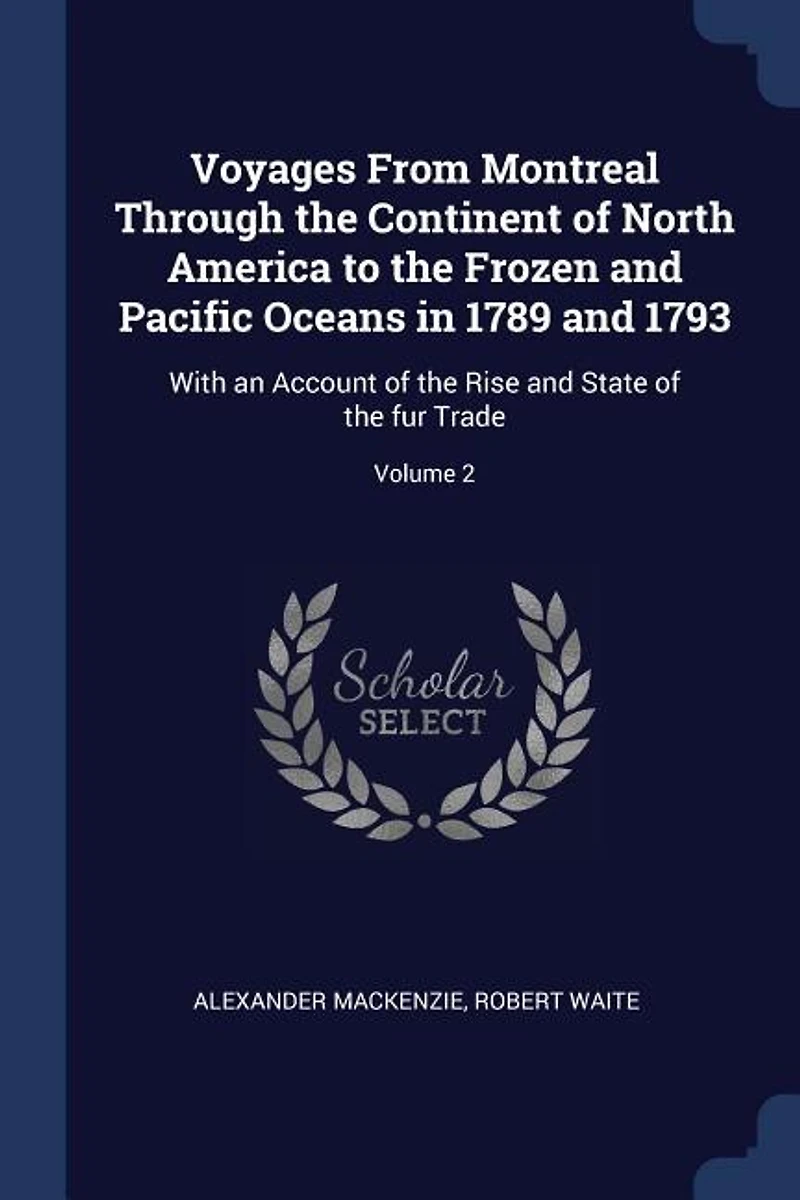 Voyages From Montreal Through the Continent of North America to the Frozen and Pacific Oceans in 1789 and 1793: With an Account of the Rise and State of the fur Trade; Volume 2