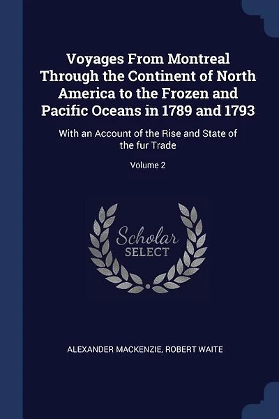 Voyages From Montreal Through the Continent of North America to the Frozen and Pacific Oceans in 1789 and 1793: With an Account of the Rise and State of the fur Trade; Volume 2